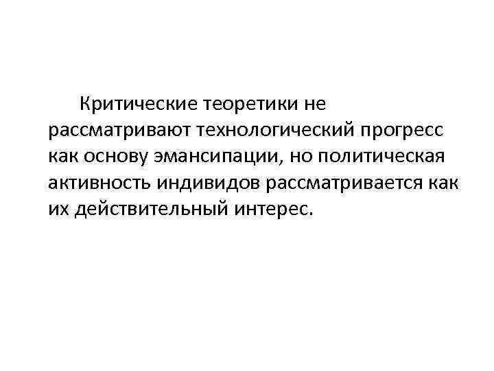 Критические теоретики не рассматривают технологический прогресс как основу эмансипации, но политическая активность индивидов рассматривается