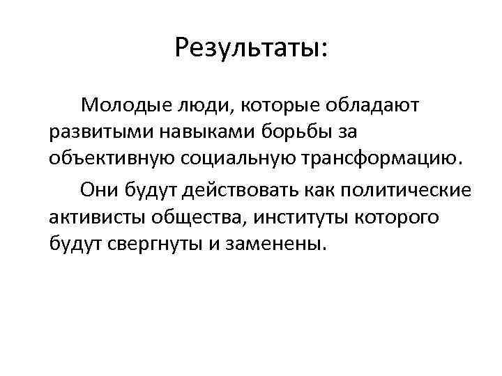 Результаты: Молодые люди, которые обладают развитыми навыками борьбы за объективную социальную трансформацию. Они будут