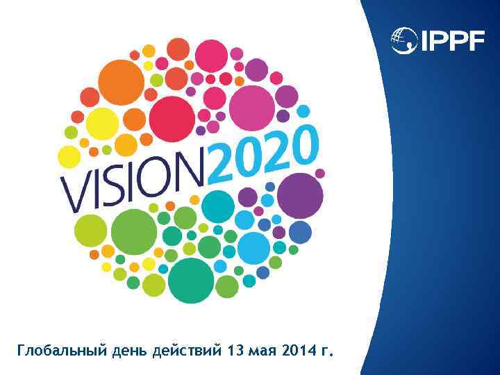 Глобальный день действий 13 мая 2014 г. www. ippf. org/vision 2020 