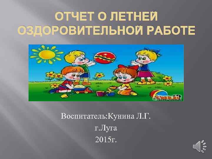 ОТЧЕТ О ЛЕТНЕЙ ОЗДОРОВИТЕЛЬНОЙ РАБОТЕ Воспитатель: Кунина Л. Г. г. Луга 2015 г. 