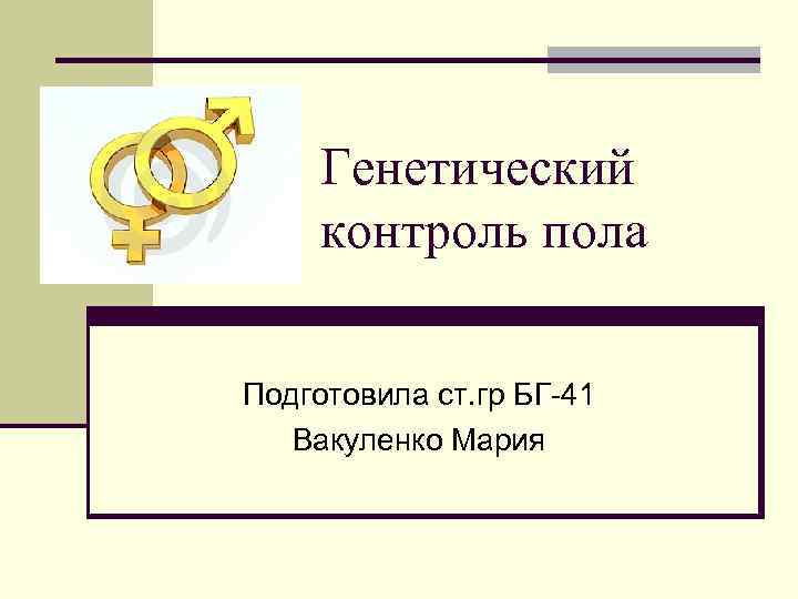 Генетический контроль пола Подготовила ст. гр БГ-41 Вакуленко Мария 