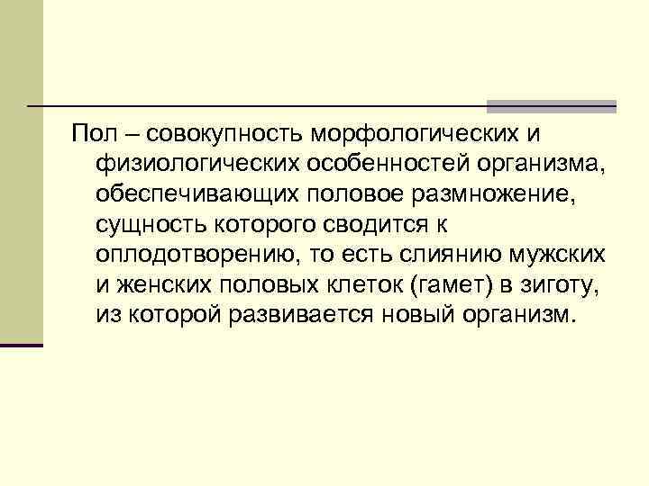 Пол – совокупность морфологических и физиологических особенностей организма, обеспечивающих половое размножение, сущность которого сводится