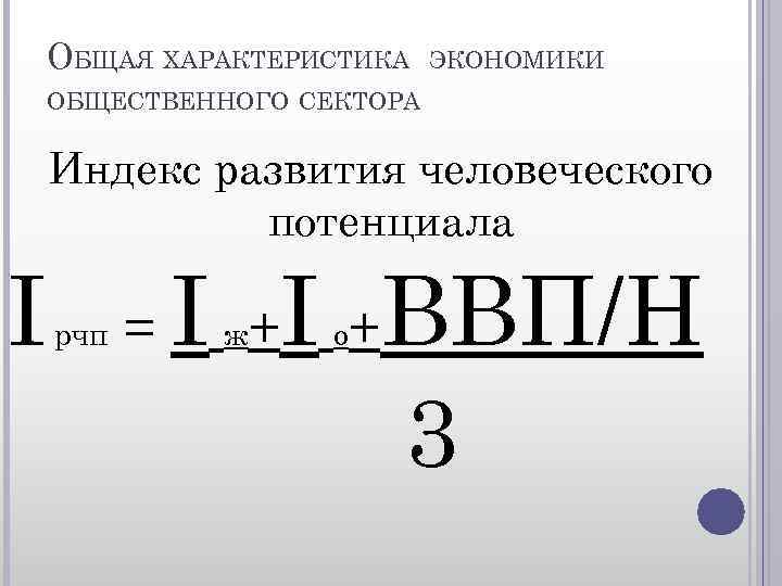 ОБЩАЯ ХАРАКТЕРИСТИКА ЭКОНОМИКИ ОБЩЕСТВЕННОГО СЕКТОРА Индекс развития человеческого потенциала I рчп = I +I