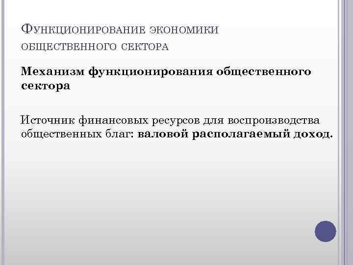 ФУНКЦИОНИРОВАНИЕ ЭКОНОМИКИ ОБЩЕСТВЕННОГО СЕКТОРА Механизм функционирования общественного сектора Источник финансовых ресурсов для воспроизводства общественных