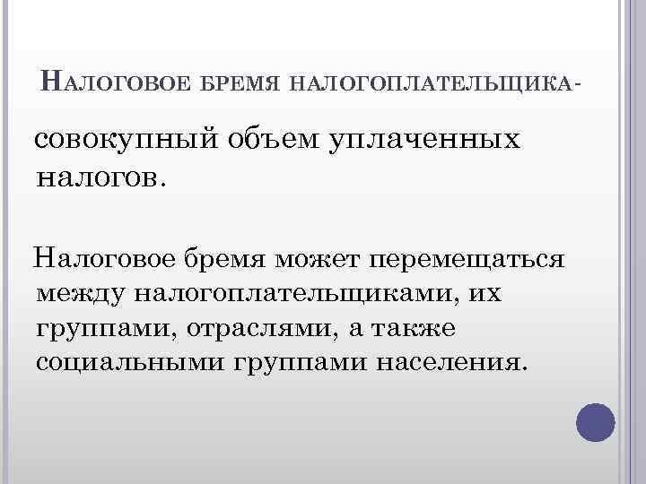 НАЛОГОВОЕ БРЕМЯ НАЛОГОПЛАТЕЛЬЩИКА - совокупный объем уплаченных налогов. Налоговое бремя может перемещаться между налогоплательщиками,