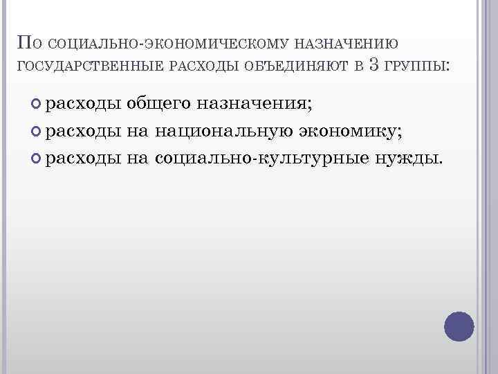 ПО СОЦИАЛЬНО-ЭКОНОМИЧЕСКОМУ НАЗНАЧЕНИЮ ГОСУДАРСТВЕННЫЕ РАСХОДЫ ОБЪЕДИНЯЮТ В 3 ГРУППЫ: расходы общего назначения; расходы на