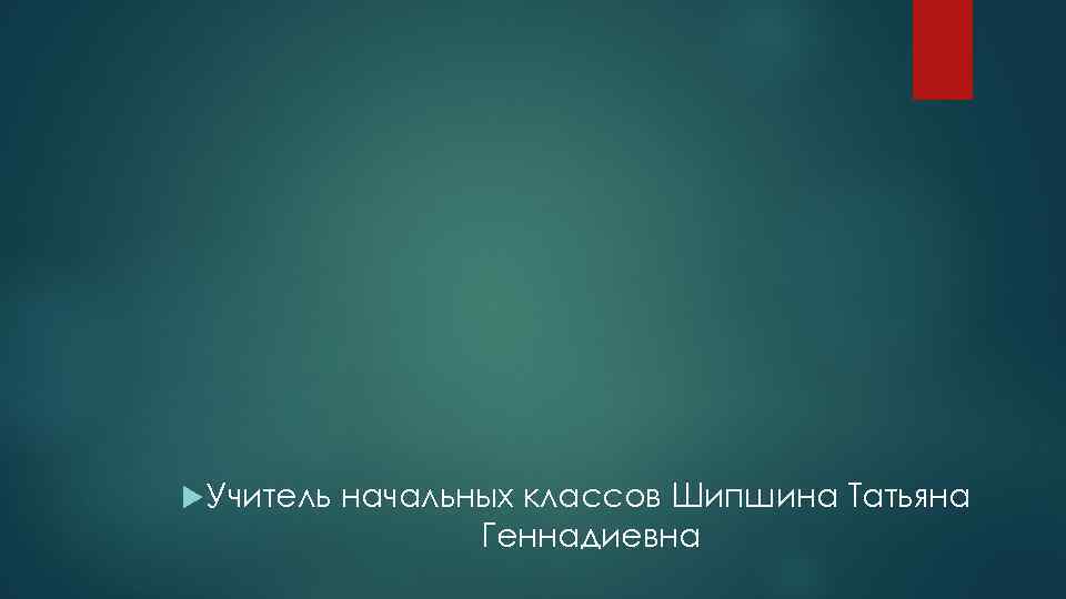  Учитель начальных классов Шипшина Татьяна Геннадиевна 