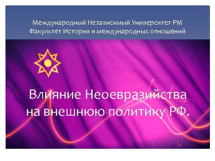 Международный Независимый Университет РМ Факультет Истории и международных отношений Влияние Неоевразийства на внешнюю политику