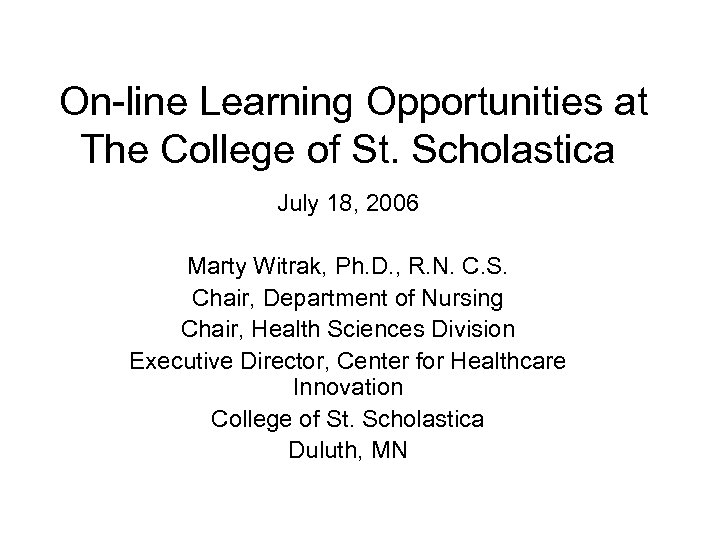 On-line Learning Opportunities at The College of St. Scholastica July 18, 2006 Marty Witrak,