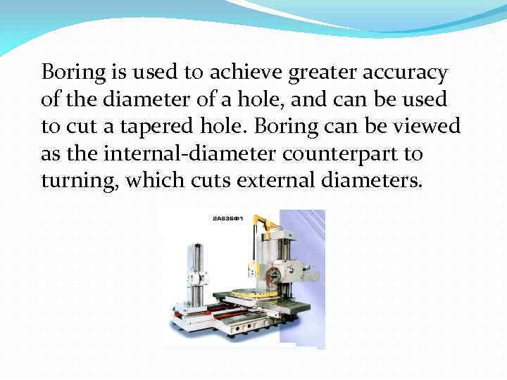 Boring is used to achieve greater accuracy of the diameter of a hole, and