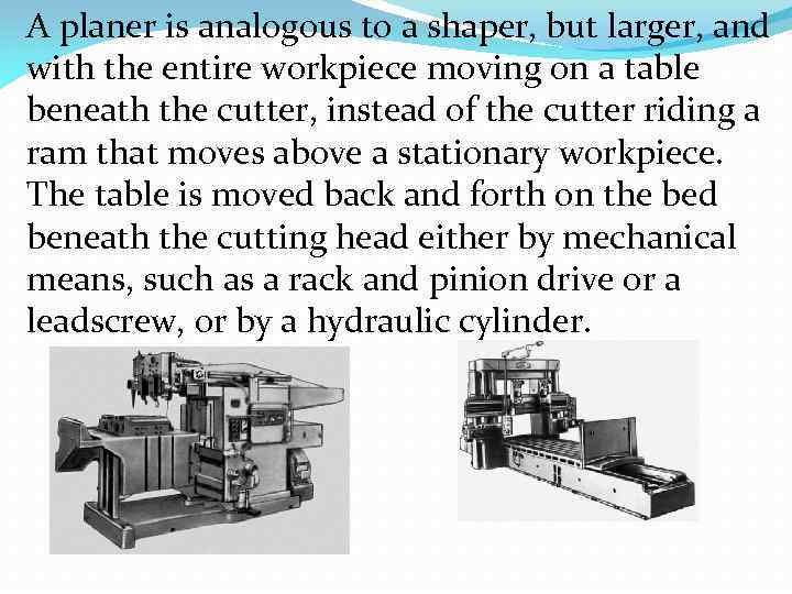 A planer is analogous to a shaper, but larger, and with the entire workpiece