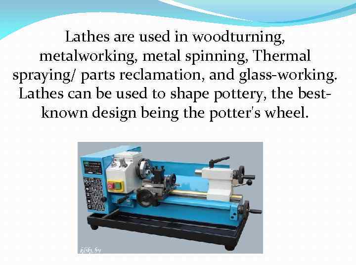 Lathes are used in woodturning, metalworking, metal spinning, Thermal spraying/ parts reclamation, and glass-working.