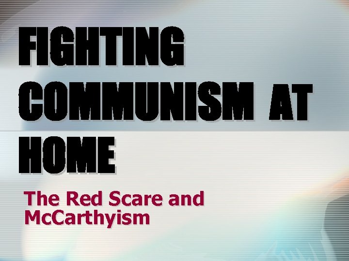 FIGHTING COMMUNISM AT HOME The Red Scare and Mc. Carthyism 