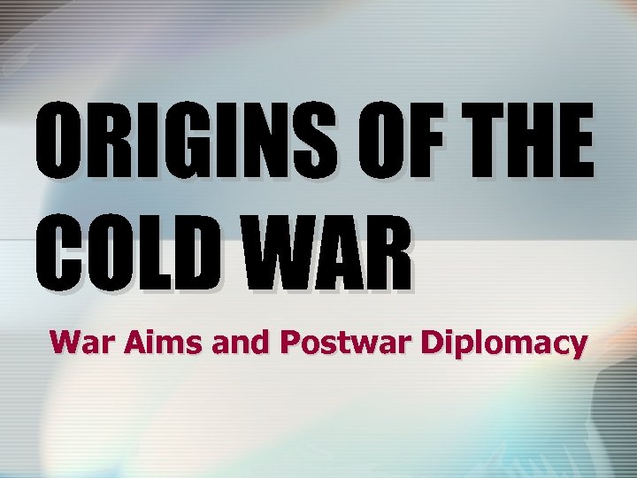 ORIGINS OF THE COLD WAR War Aims and Postwar Diplomacy 