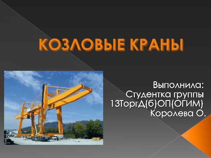 КОЗЛОВЫЕ КРАНЫ Выполнила: Студентка группы 13 Торг. Д(б)ОП(ОГИМ) Королева О. 