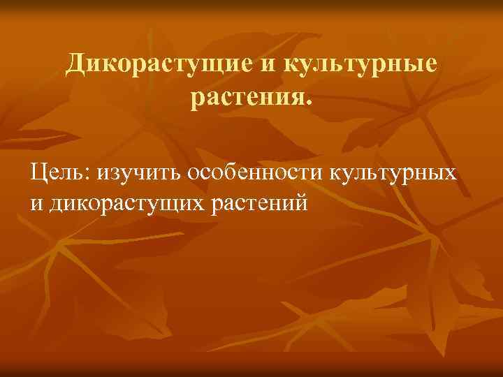Дикорастущие и культурные растения. Цель: изучить особенности культурных и дикорастущих растений 
