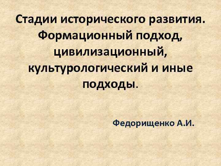 Стадии исторического развития. Формационный подход, цивилизационный, культурологический и иные подходы. Федорищенко А. И. 