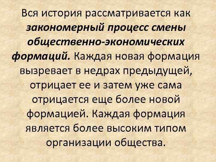 Вся история рассматривается как закономерный процесс смены общественно-экономических формаций. Каждая новая формация вызревает в