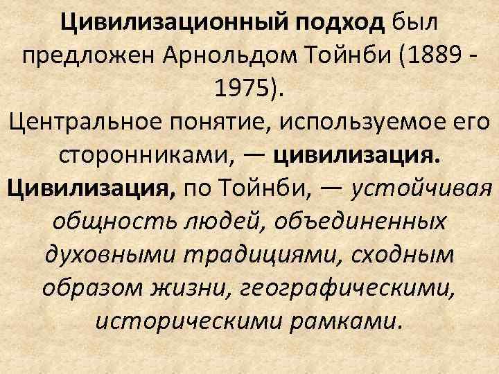 Цивилизационный подход был предложен Арнольдом Тойнби (1889 1975). Центральное понятие, используемое его сторонниками, —