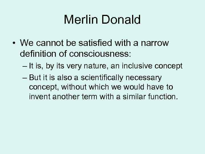 Merlin Donald • We cannot be satisfied with a narrow definition of consciousness: –