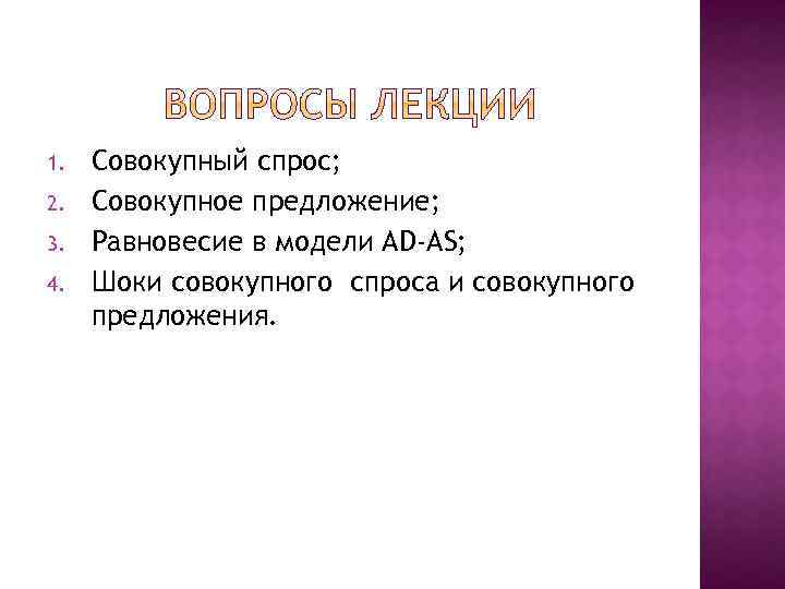 1. 2. 3. 4. Совокупный спрос; Совокупное предложение; Равновесие в модели AD-AS; Шоки совокупного