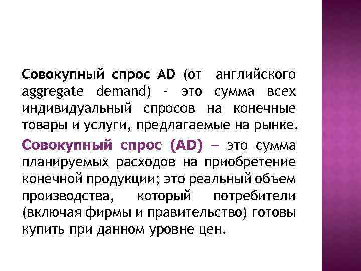 Совокупный спрос AD (от английского aggregate demand) - это сумма всех индивидуальный спросов на