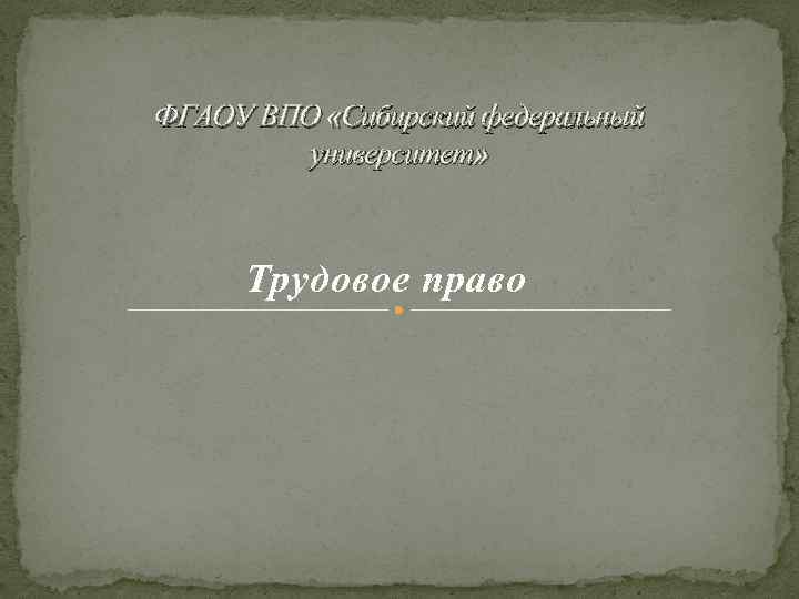ФГАОУ ВПО «Сибирский федеральный университет» Трудовое право 