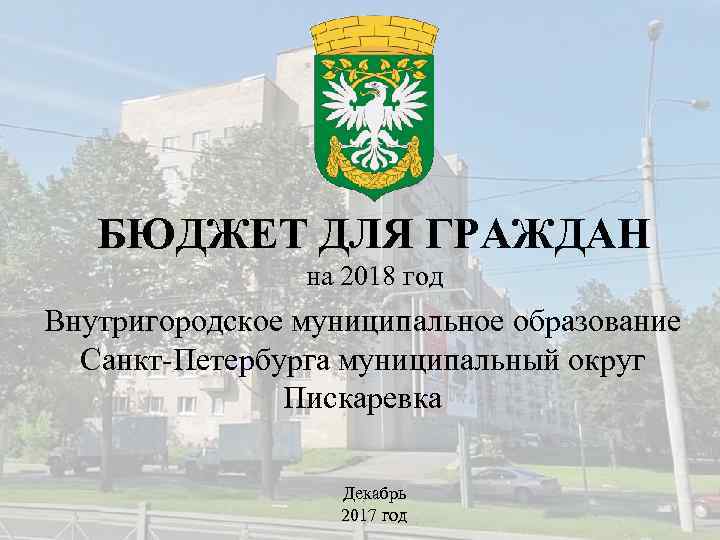 БЮДЖЕТ ДЛЯ ГРАЖДАН на 2018 год Внутригородское муниципальное образование Санкт-Петербурга муниципальный округ Пискаревка Декабрь
