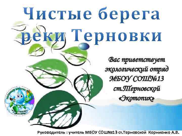Вас приветствует экологический отряд МБОУ СОШ№ 13 ст. Терновской «Экотопик» Руководитель : учитель МБОУ