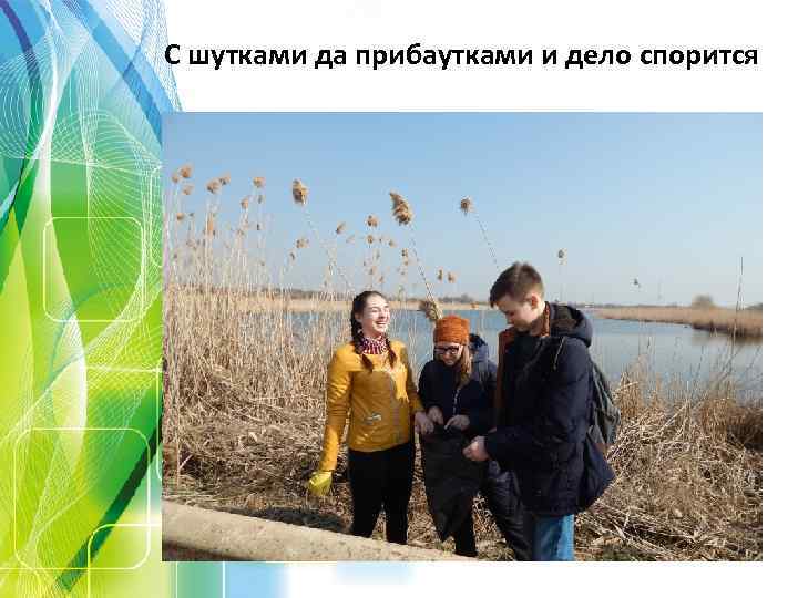 С шутками да прибаутками и дело спорится 