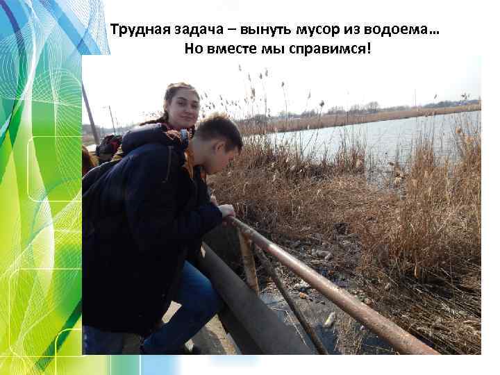 Трудная задача – вынуть мусор из водоема… Но вместе мы справимся! 