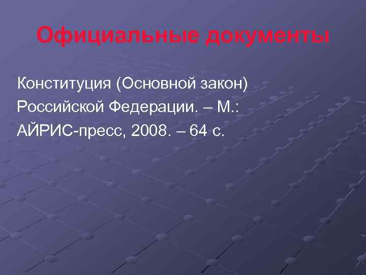 Официальные документы Конституция (Основной закон) Российской Федерации. – М. : АЙРИС-пресс, 2008. – 64
