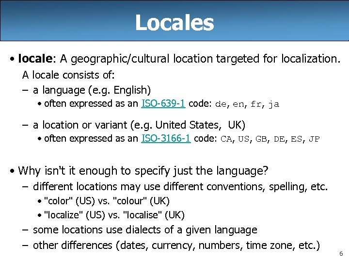 Locales • locale: A geographic/cultural location targeted for localization. A locale consists of: –