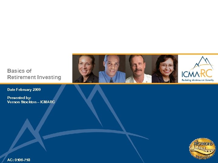 Basics of Retirement Investing Date February 2009 Presented by: Vernon Stockton – ICMARC AC: