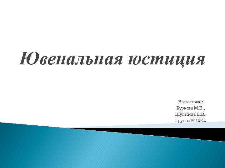 Ювенальная юстиция Выполнили: Буркова М. В. , Шулепова Е. В. . Группа № 1082.