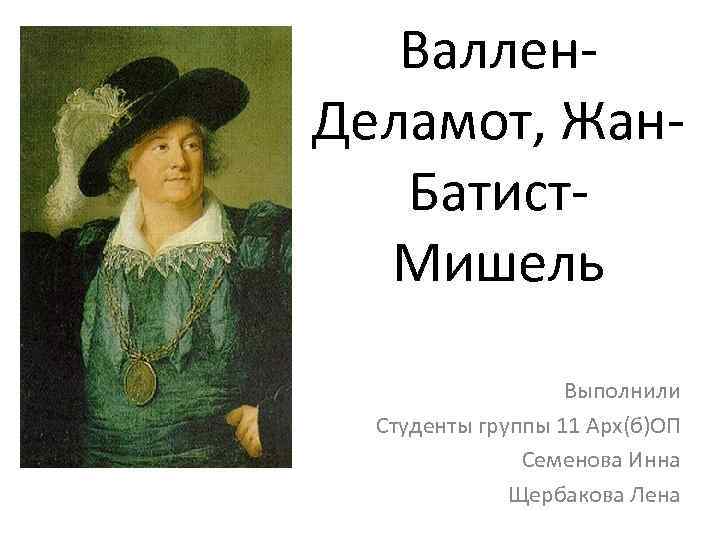 Валлен. Деламот, Жан. Батист. Мишель Выполнили Студенты группы 11 Арх(б)ОП Семенова Инна Щербакова Лена