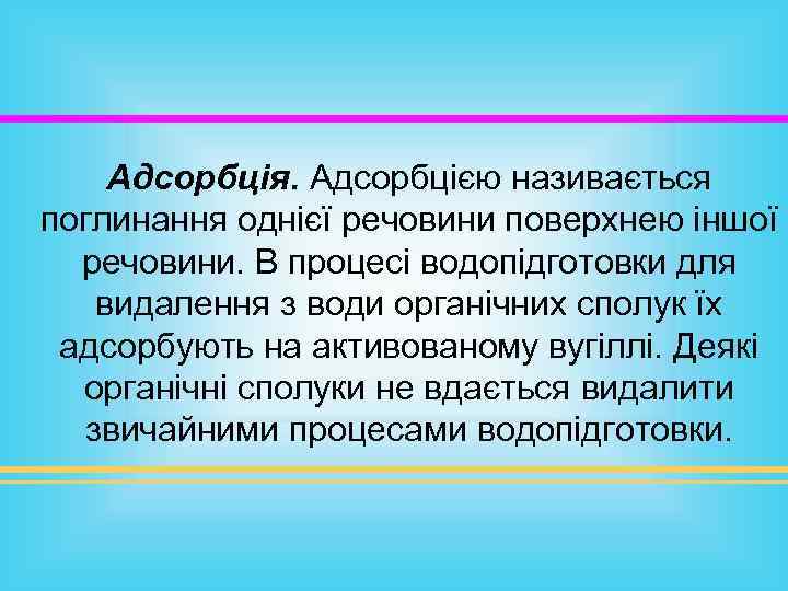 Адсорбція. Адсорбцією називається поглинання однієї речовини поверхнею іншої речовини. В процесі водопідготовки для видалення