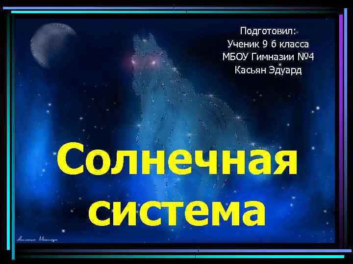 Подготовил: Ученик 9 б класса МБОУ Гимназии № 4 Касьян Эдуард Солнечная система 