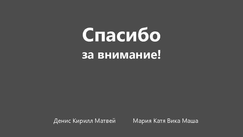 Спасибо за внимание! Денис Кирилл Матвей Мария Катя Вика Маша 
