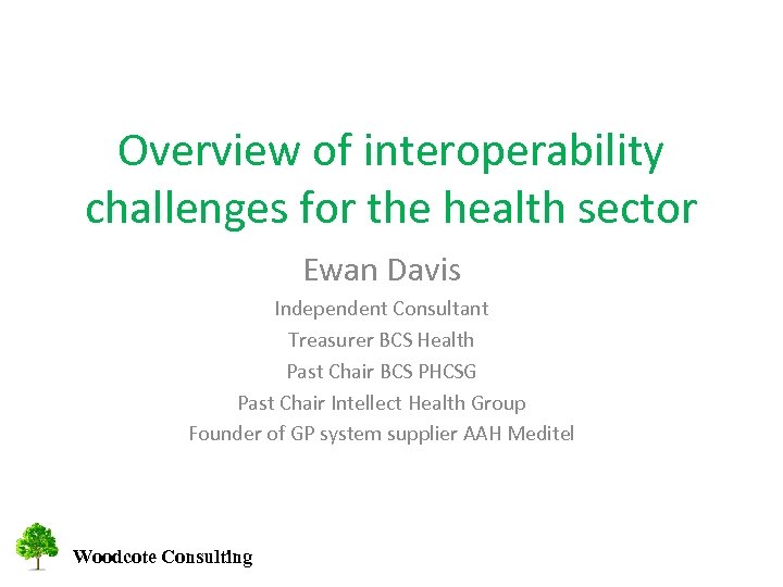 Overview of interoperability challenges for the health sector Ewan Davis Independent Consultant Treasurer BCS