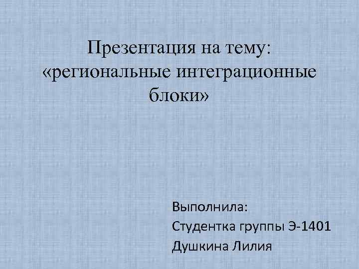 Презентация на тему: «региональные интеграционные блоки» Выполнила: Студентка группы Э-1401 Душкина Лилия 