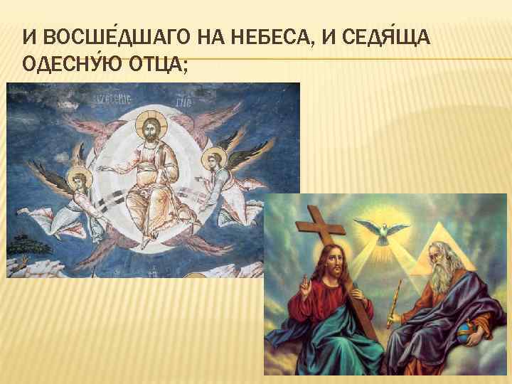 И ВОСШЕ ДШАГО НА НЕБЕСА, И СЕДЯ ЩА ОДЕСНУ Ю ОТЦА; 
