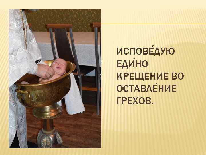 ИСПОВЕ ДУЮ ЕДИ НО КРЕЩЕНИЕ ВО ОСТАВЛЕ НИЕ ГРЕХОВ. 