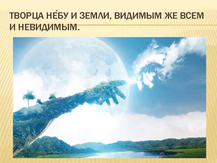 ТВОРЦА НЕ БУ И ЗЕМЛИ, ВИДИМЫМ ЖЕ ВСЕМ И НЕВИДИМЫМ. 