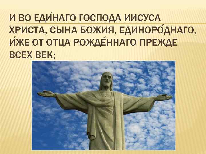 И ВО ЕДИ НАГО ГОСПОДА ИИСУСА ХРИСТА, СЫНА БОЖИЯ, ЕДИНОРО ДНАГО, И ЖЕ ОТ