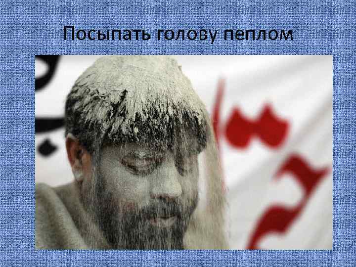 Посыпать голову пеплом 
