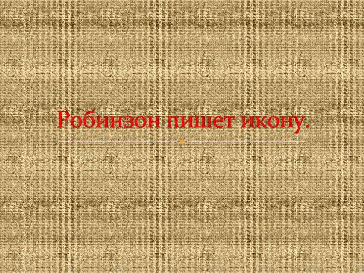 Робинзон пишет икону. 