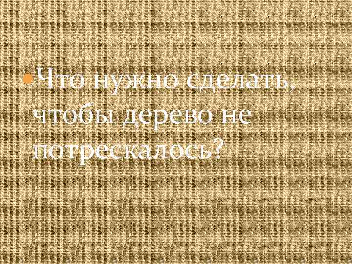  Что нужно сделать, чтобы дерево не потрескалось? 