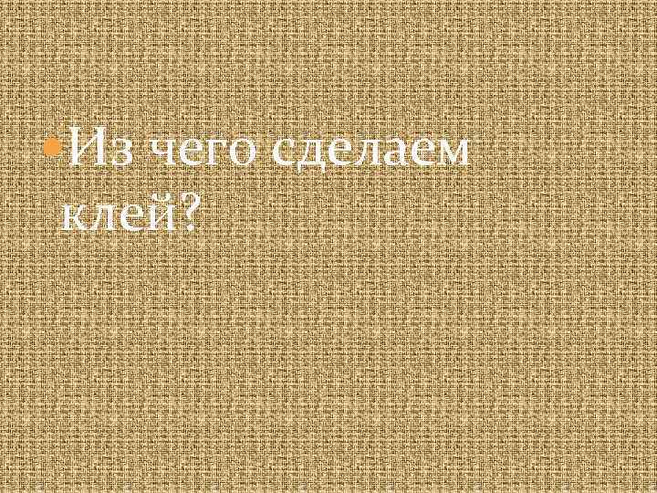  Из чего сделаем клей? 