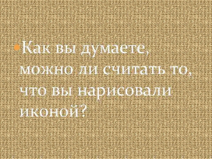  Как вы думаете, можно ли считать то, что вы нарисовали иконой? 